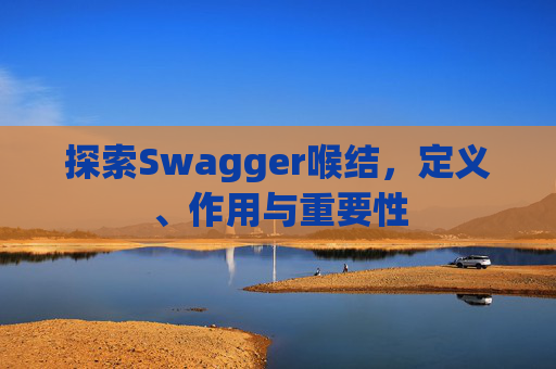 探索Swagger喉结，定义、作用与重要性