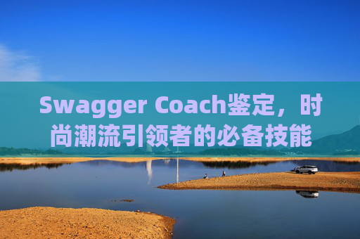 Swagger Coach鉴定，时尚潮流引领者的必备技能